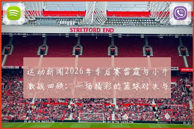 运动新闻2026年季后赛雷霆与小牛激战回顾：一场精彩的篮球对决与历史瞬间