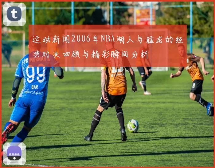 运动新闻2006年NBA湖人与猛龙的经典对决回顾与精彩瞬间分析