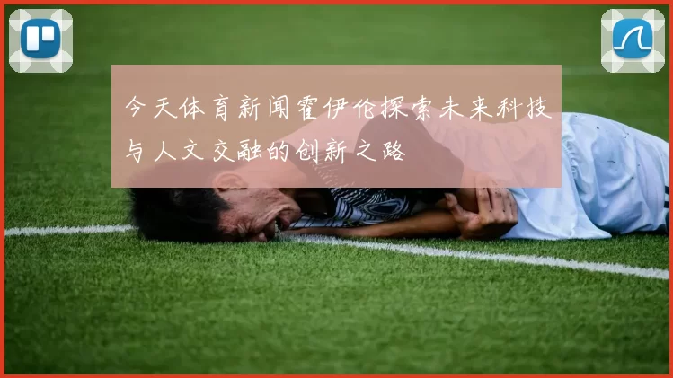 今天体育新闻霍伊伦探索未来科技与人文交融的创新之路