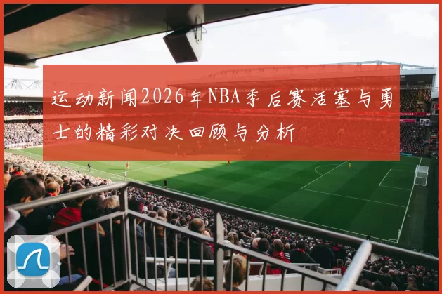 运动新闻2026年NBA季后赛活塞与勇士的精彩对决回顾与分析